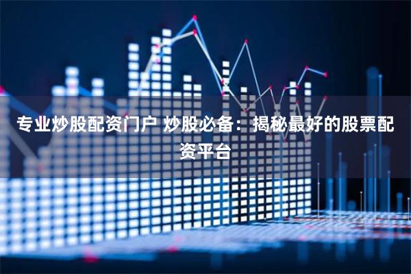 专业炒股配资门户 炒股必备：揭秘最好的股票配资平台