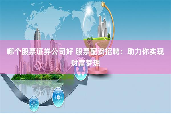 哪个股票证券公司好 股票配资招聘：助力你实现财富梦想