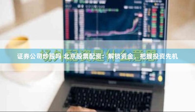 证券公司炒股吗 北京股票配资：解锁资金，把握投资先机