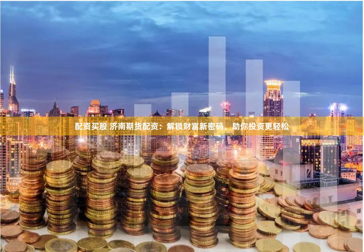 配资买股 济南期货配资：解锁财富新密码，助你投资更轻松