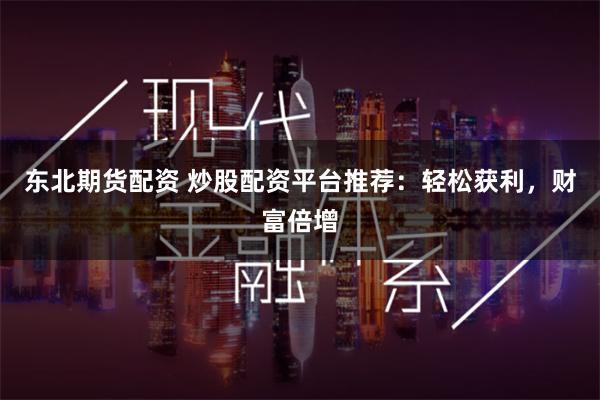 东北期货配资 炒股配资平台推荐：轻松获利，财富倍增