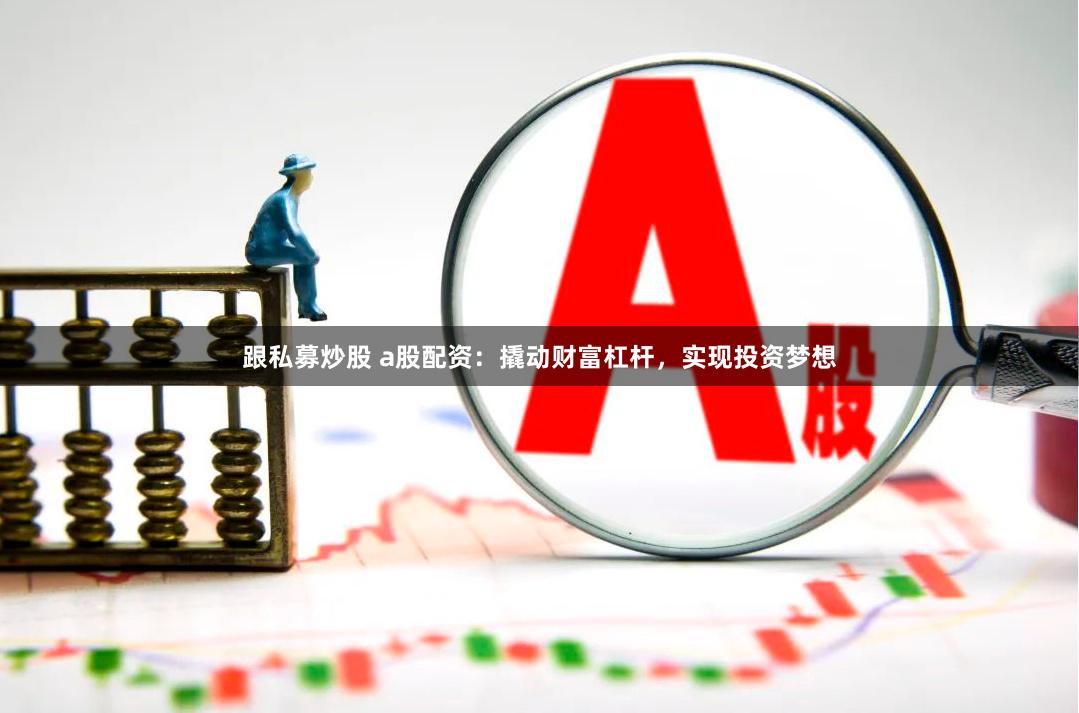 跟私募炒股 a股配资:撬动财富杠杆,实现投资梦想