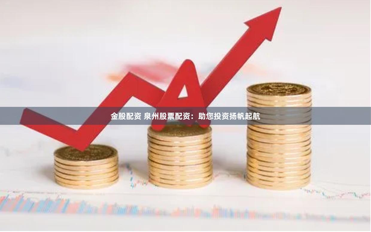金股配资 泉州股票配资：助您投资扬帆起航