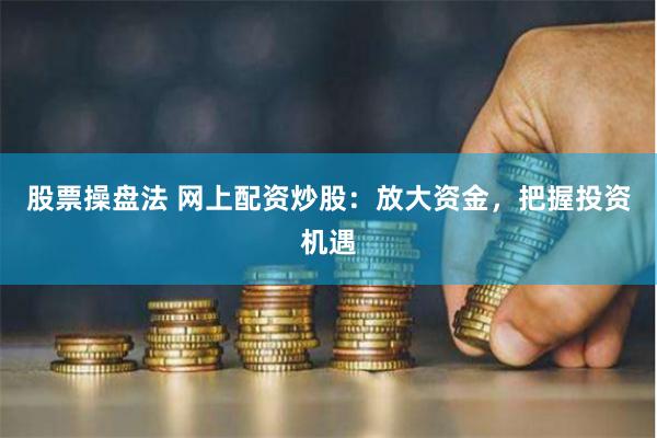 股票操盘法 网上配资炒股:放大资金,把握投资机遇
