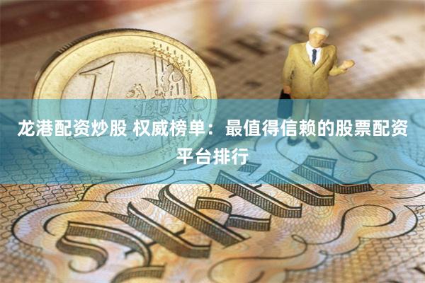 龙港配资炒股 权威榜单:最值得信赖的股票配资平台排行