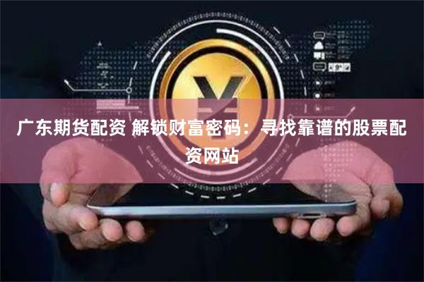 广东期货配资 解锁财富密码:寻找靠谱的股票配资网站