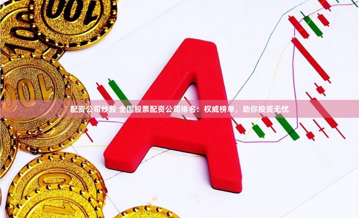 配资公司炒股 全国股票配资公司排名:权威榜单,助你投资无忧