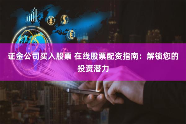 证金公司买入股票 在线股票配资指南:解锁您的投资潜力