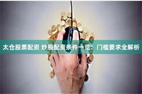 太仓股票配资 炒股配资条件一览：门槛要求全解析