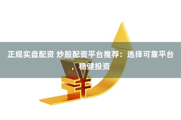 正规实盘配资 炒股配资平台推荐:选择可靠平台,稳健投资