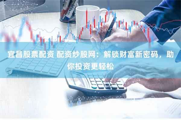 宜昌股票配资 配资炒股网:解锁财富新密码,助你投资更轻松
