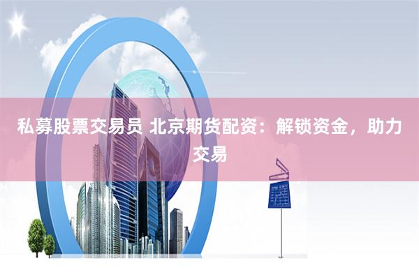 私募股票交易员 北京期货配资:解锁资金,助力交易