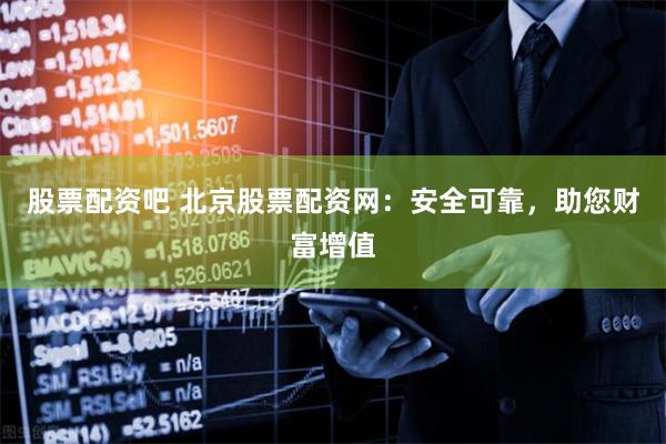 股票配资吧 北京股票配资网:安全可靠,助您财富增值