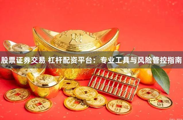 股票证券交易 杠杆配资平台:专业工具与风险管控指南