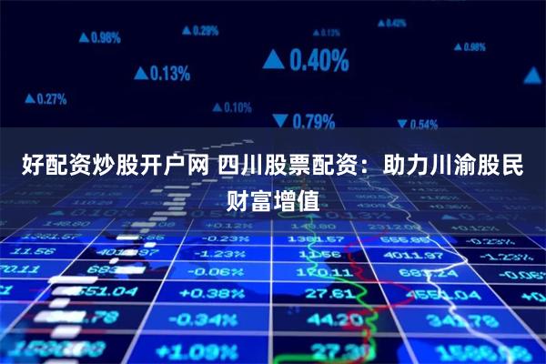 好配资炒股开户网 四川股票配资:助力川渝股民财富增值