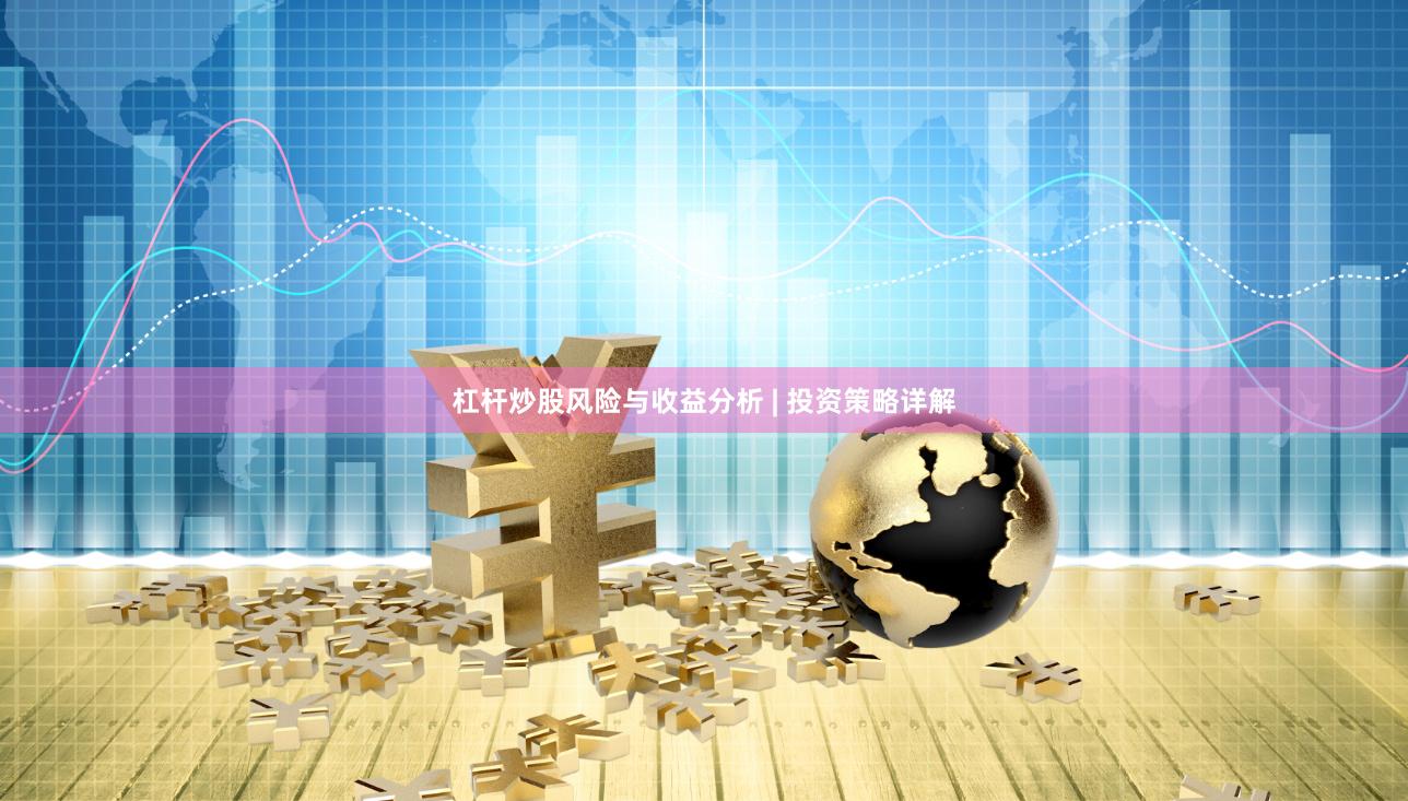 杠杆炒股风险与收益分析 | 投资策略详解