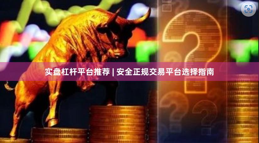 实盘杠杆平台推荐 | 安全正规交易平台选择指南