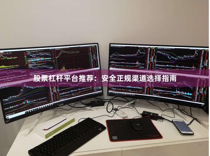 股票杠杆平台推荐：安全正规渠道选择指南