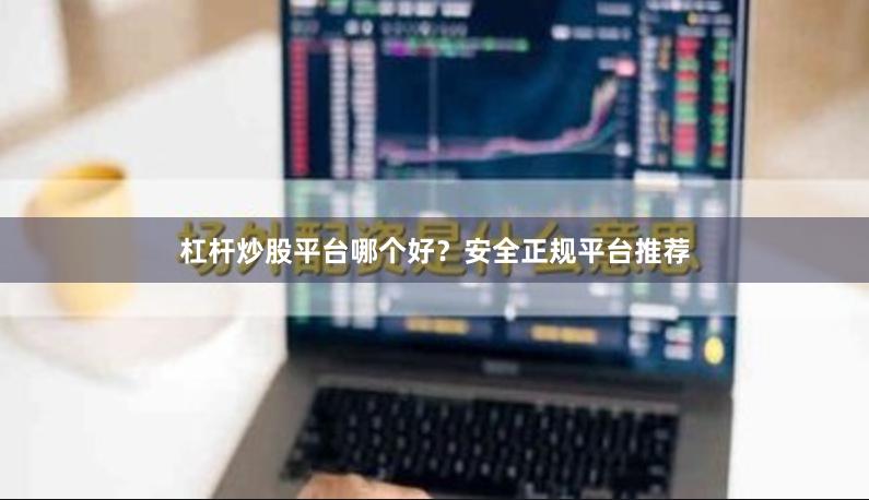 杠杆炒股平台哪个好？安全正规平台推荐