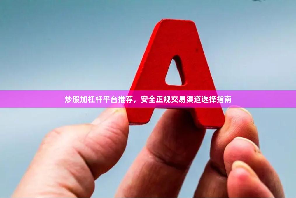 炒股加杠杆平台推荐，安全正规交易渠道选择指南