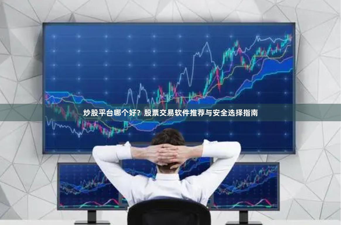 炒股平台哪个好？股票交易软件推荐与安全选择指南