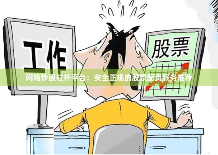 网络炒股杠杆平台：安全正规的股票配资服务推荐