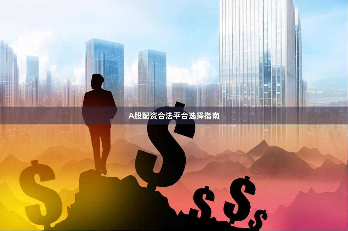 A股配资合法平台选择指南