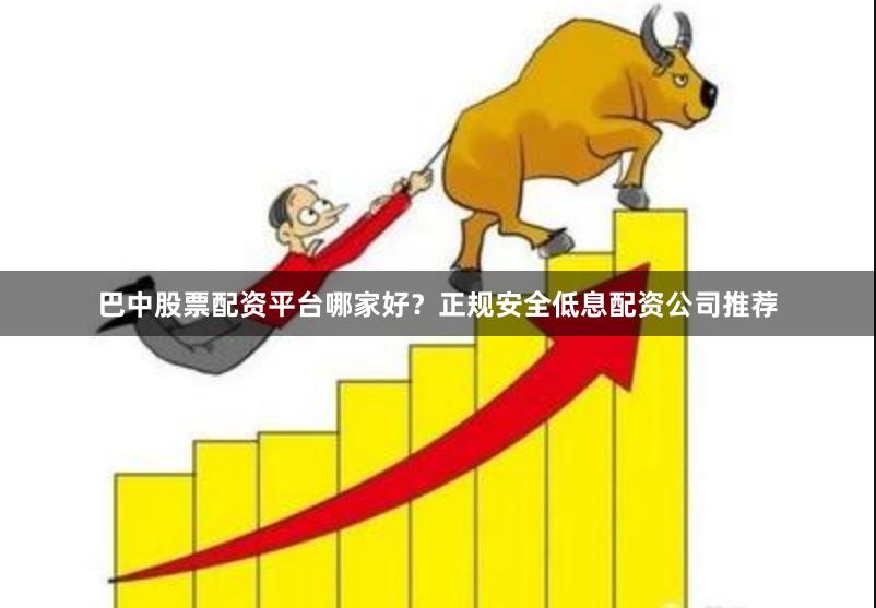 巴中股票配资平台哪家好？正规安全低息配资公司推荐
