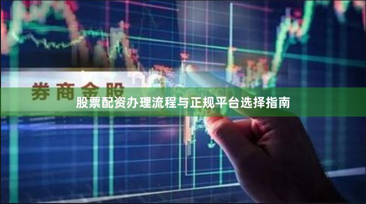 股票配资办理流程与正规平台选择指南