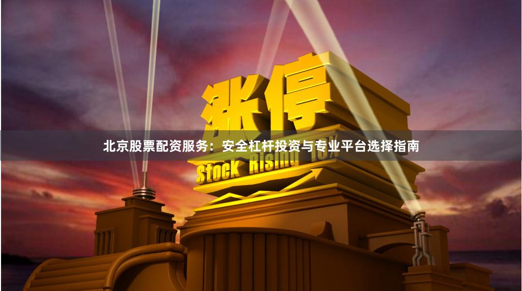 北京股票配资服务：安全杠杆投资与专业平台选择指南