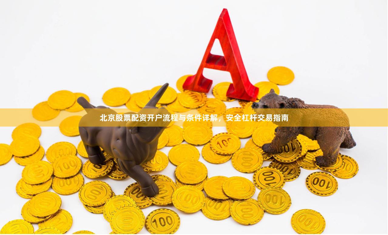 北京股票配资开户流程与条件详解，安全杠杆交易指南