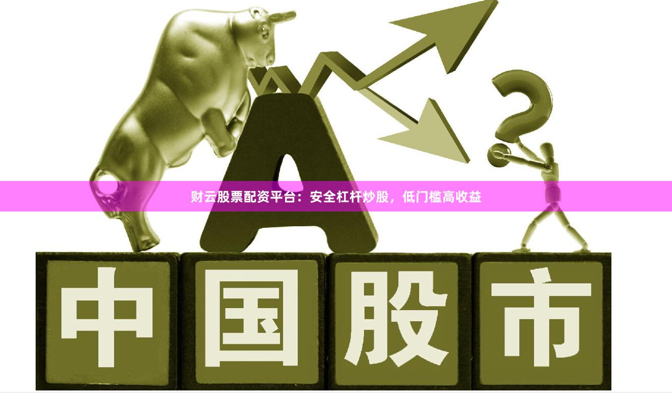 财云股票配资平台：安全杠杆炒股，低门槛高收益