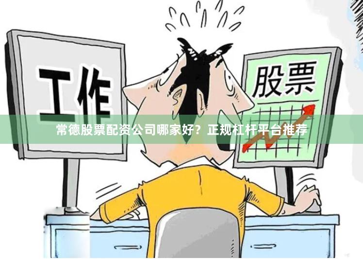 常德股票配资公司哪家好？正规杠杆平台推荐