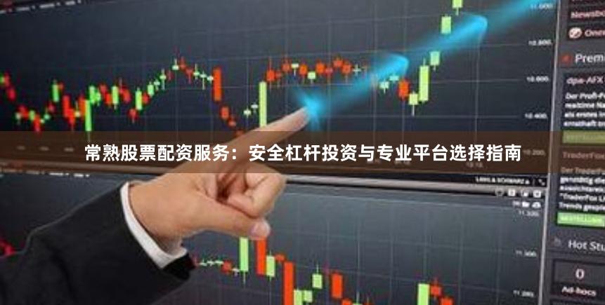 常熟股票配资服务：安全杠杆投资与专业平台选择指南