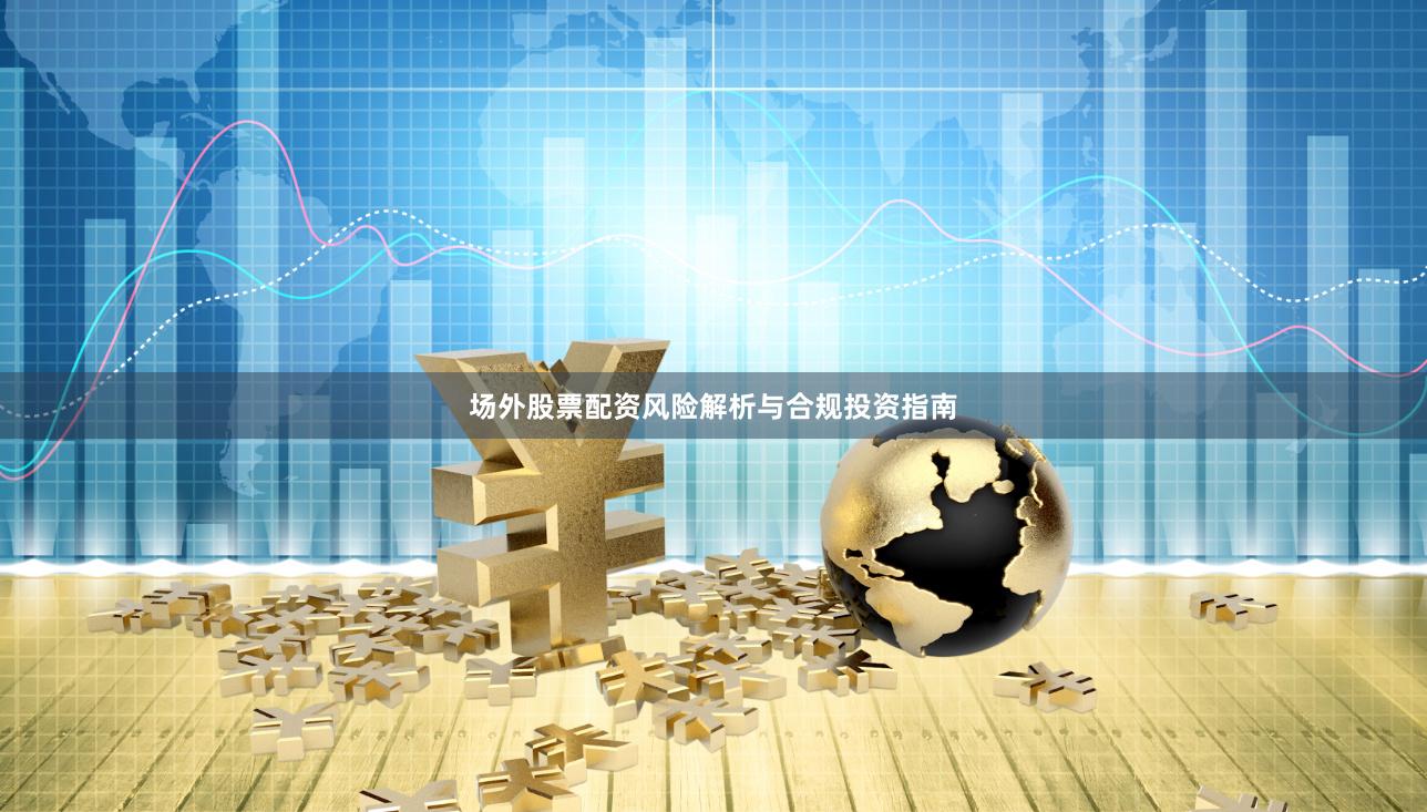 场外股票配资风险解析与合规投资指南
