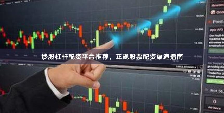 炒股杠杆配资平台推荐，正规股票配资渠道指南