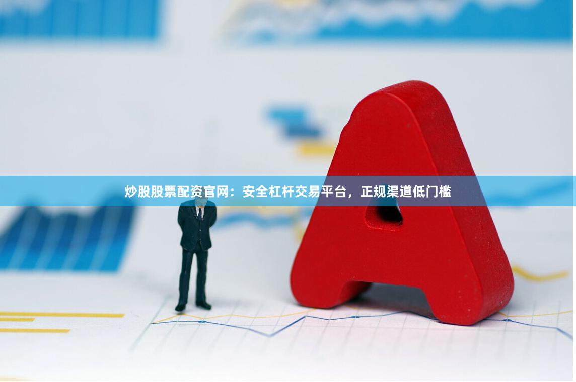炒股股票配资官网：安全杠杆交易平台，正规渠道低门槛