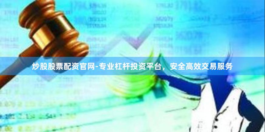 炒股股票配资官网-专业杠杆投资平台，安全高效交易服务