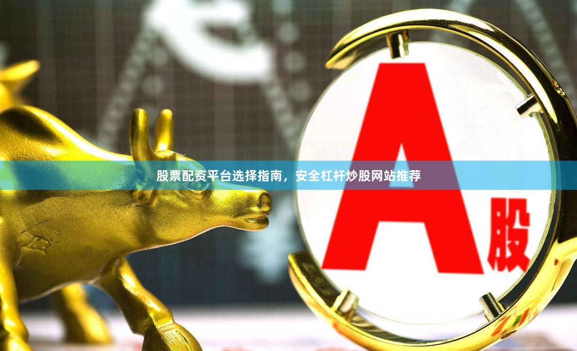 股票配资平台选择指南，安全杠杆炒股网站推荐