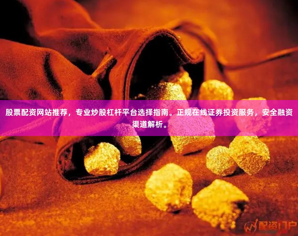 股票配资网站推荐，专业炒股杠杆平台选择指南。正规在线证券投资服务，安全融资渠道解析。