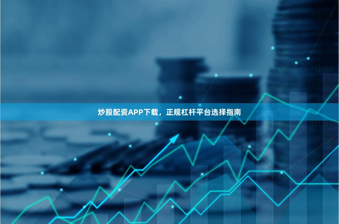 炒股配资APP下载，正规杠杆平台选择指南
