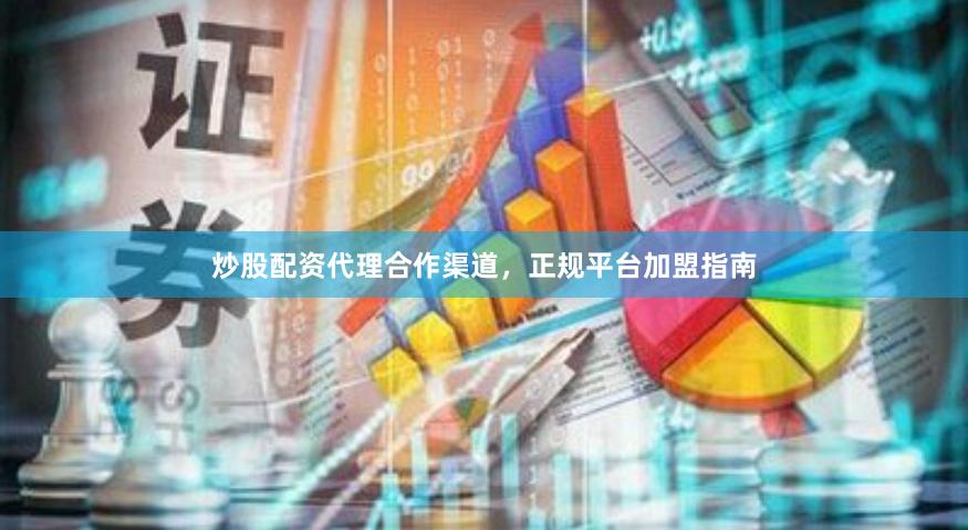 炒股配资代理合作渠道，正规平台加盟指南