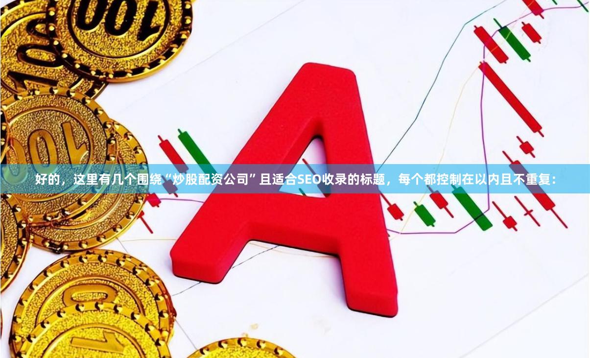 好的，这里有几个围绕“炒股配资公司”且适合SEO收录的标题，每个都控制在以内且不重复：