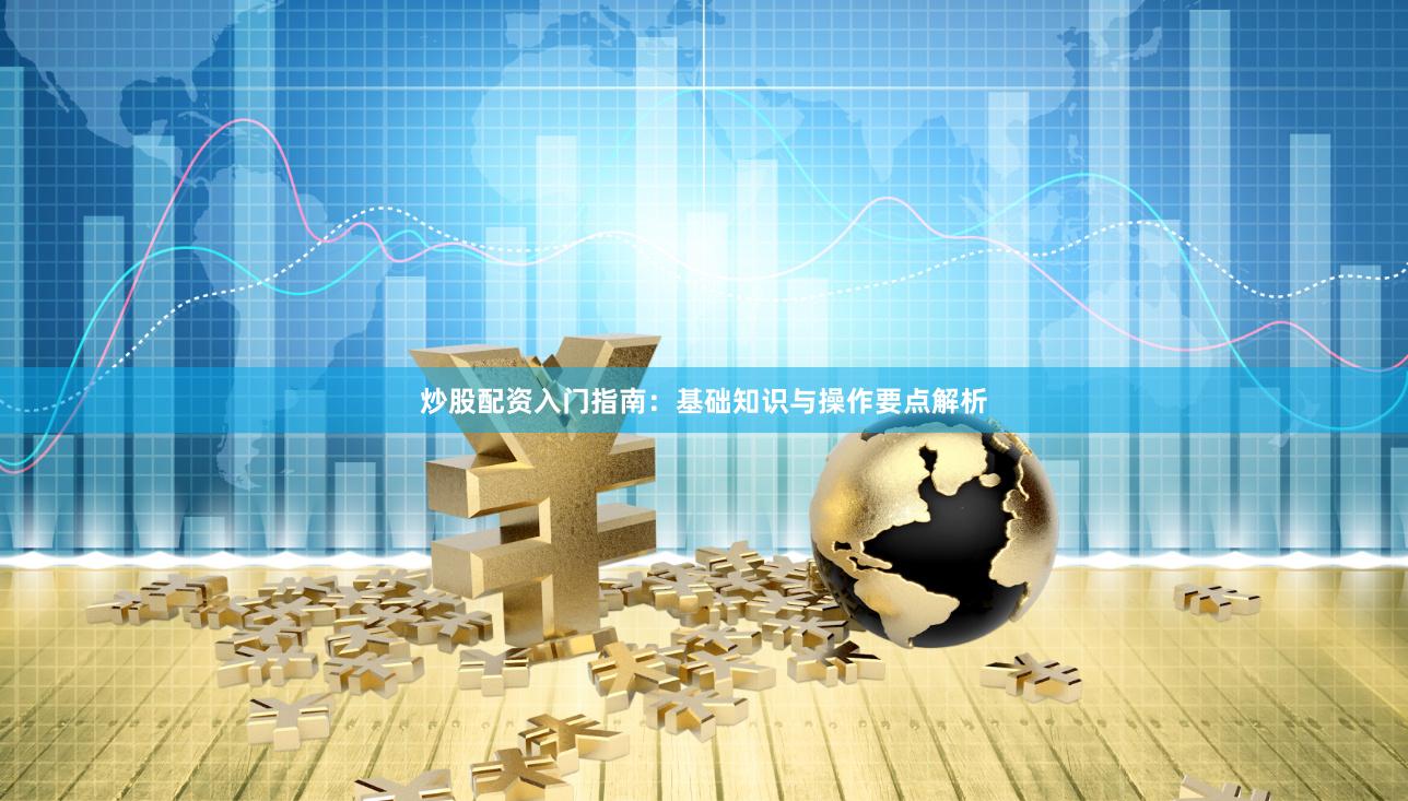 炒股配资入门指南：基础知识与操作要点解析
