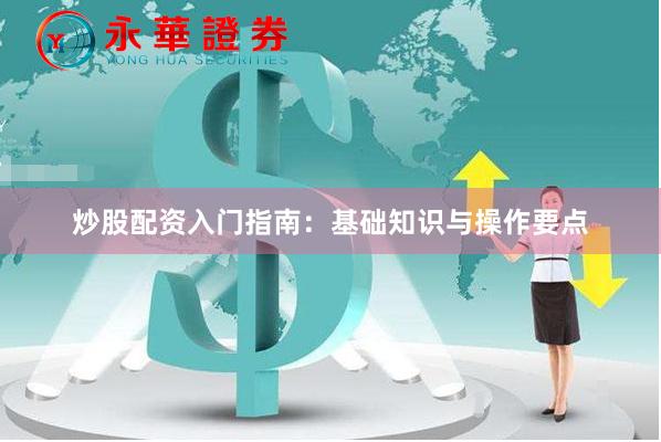 炒股配资入门指南：基础知识与操作要点