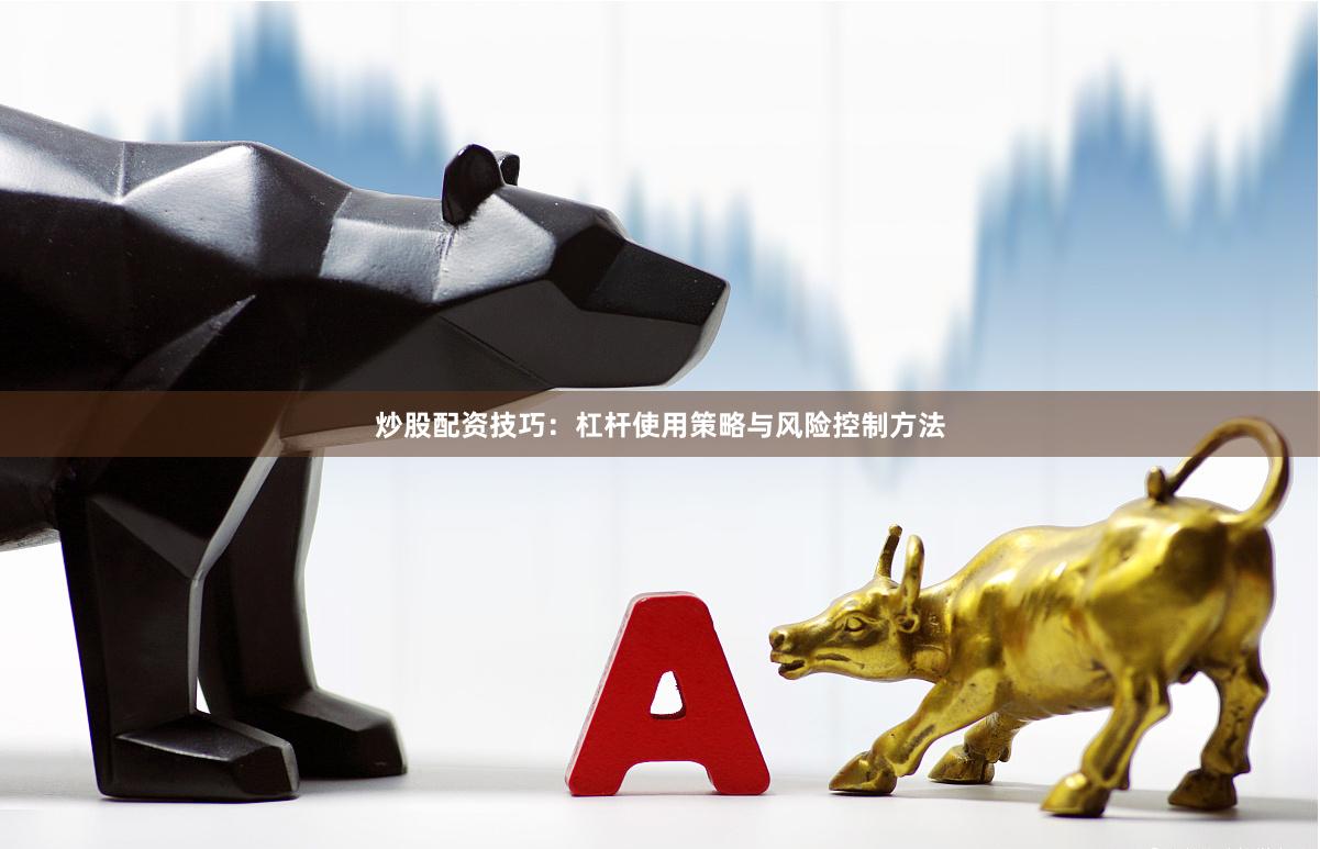 炒股配资技巧：杠杆使用策略与风险控制方法