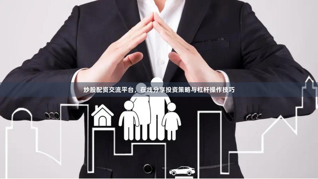 炒股配资交流平台，在线分享投资策略与杠杆操作技巧
