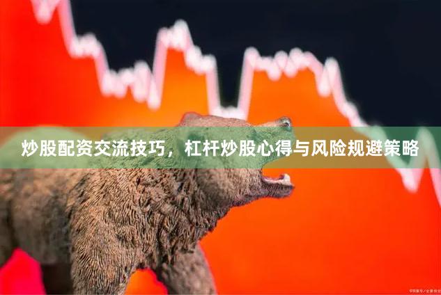 炒股配资交流技巧，杠杆炒股心得与风险规避策略