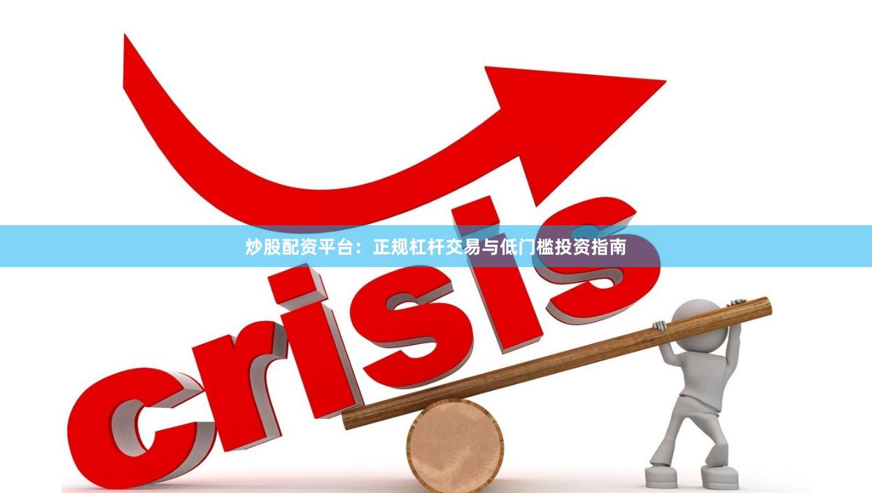 炒股配资平台：正规杠杆交易与低门槛投资指南