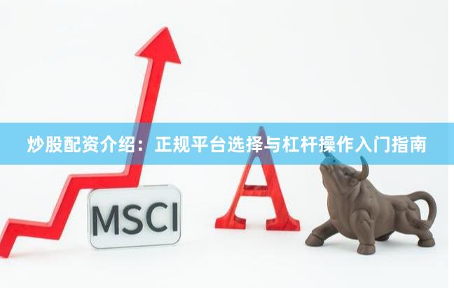 炒股配资介绍：正规平台选择与杠杆操作入门指南